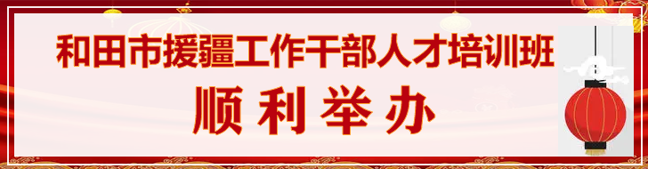 和田市援疆工作干部人才培训班顺利举办banner